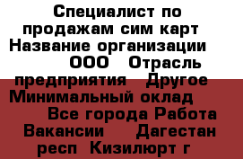 Специалист по продажам сим-карт › Название организации ­ Qprom, ООО › Отрасль предприятия ­ Другое › Минимальный оклад ­ 28 000 - Все города Работа » Вакансии   . Дагестан респ.,Кизилюрт г.